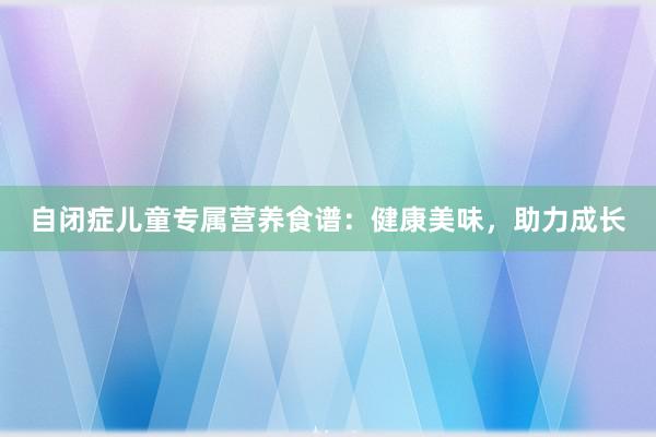 自闭症儿童专属营养食谱：健康美味，助力成长