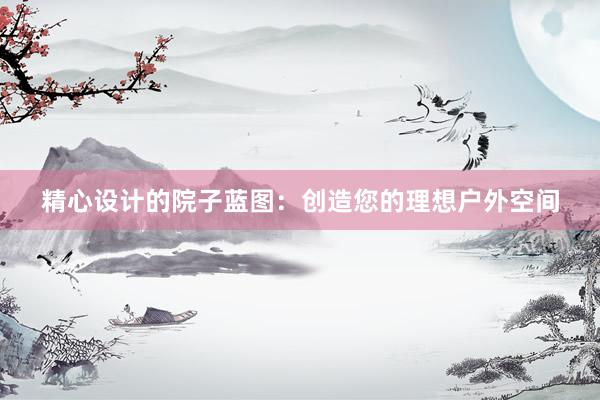 精心设计的院子蓝图：创造您的理想户外空间